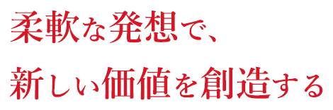 柔軟な発想で、新しい価値を創造する